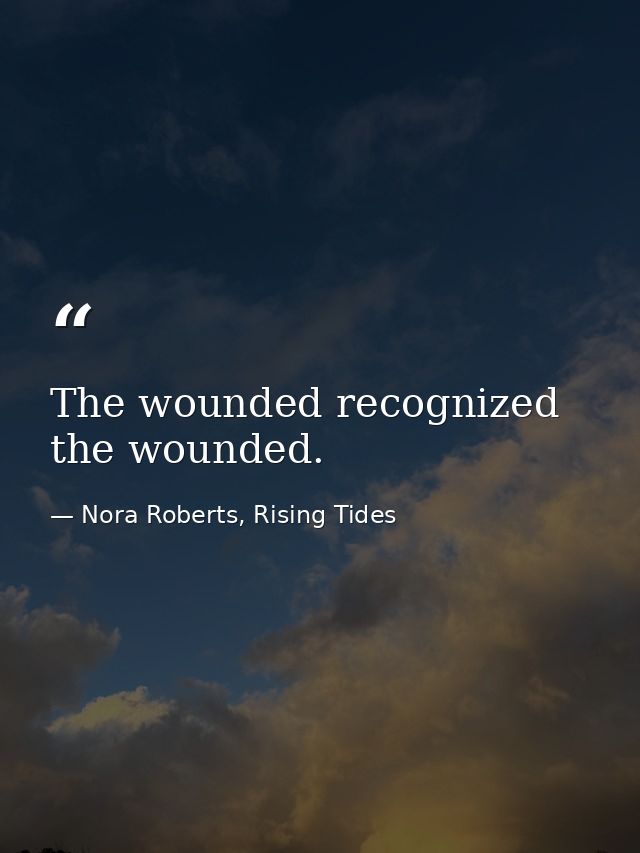 The wounded recognized the wounded. — Nora Roberts, Rising Tides