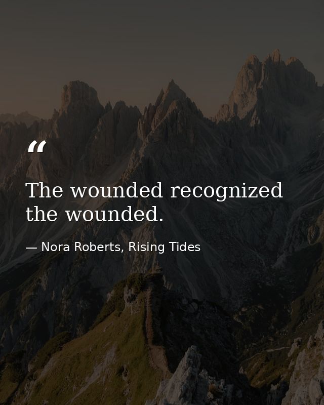 The wounded recognized the wounded. — Nora Roberts, Rising Tides