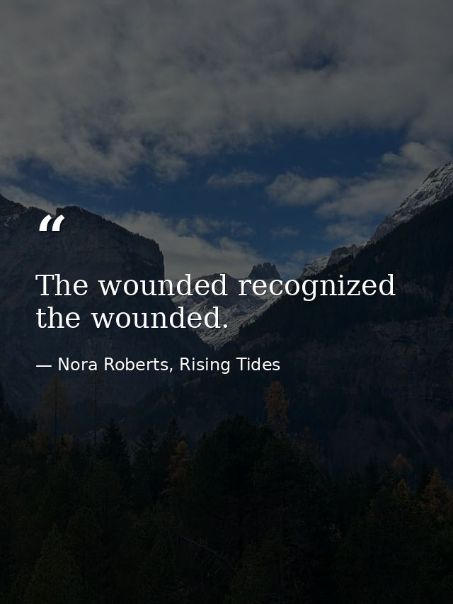 The wounded recognized the wounded. — Nora Roberts, Rising Tides
