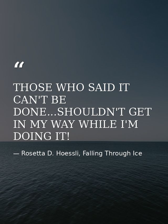 THOSE WHO SAID IT CAN'T BE DONE...SHOULDN'T GET IN MY WAY WHILE I'M DOING IT! — Rosetta D. Hoessli, Falling Through Ice
