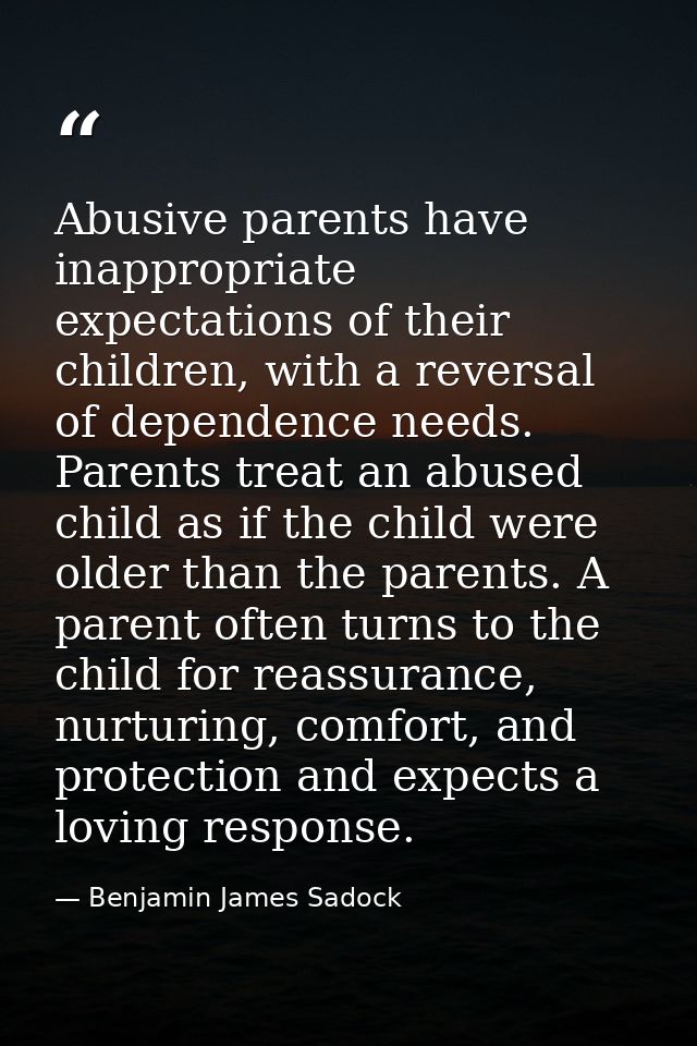 Abusive parents have inappropriate expectations of their children, with a reversal of dependence needs. Parents treat an — Benjamin James Sadock