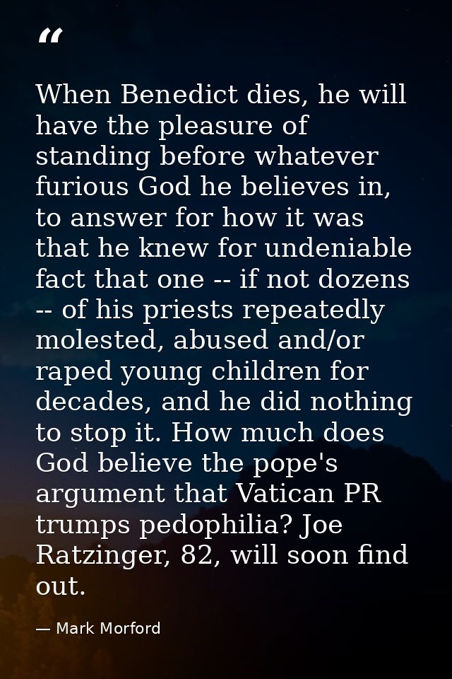 When Benedict dies, he will have the pleasure of standing before whatever furious God he believes in, to answer for how  — Mark Morford