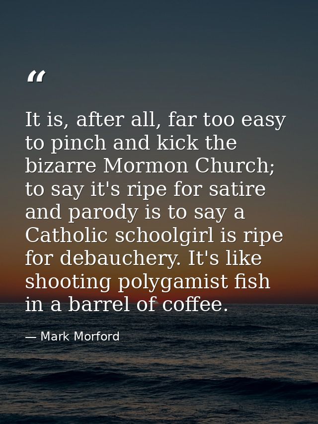 It is, after all, far too easy to pinch and kick the bizarre Mormon Church; to say it's ripe for satire and parody is to — Mark Morford