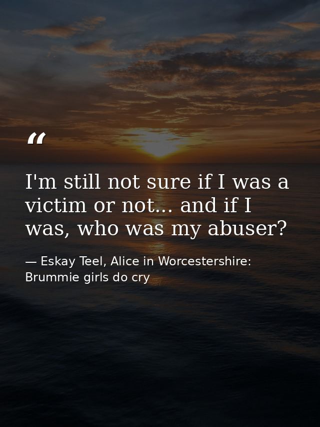I'm still not sure if I was a victim or not... and if I was, who was my abuser? — Eskay Teel, Alice in Worcestershire: Brummie girls do cry