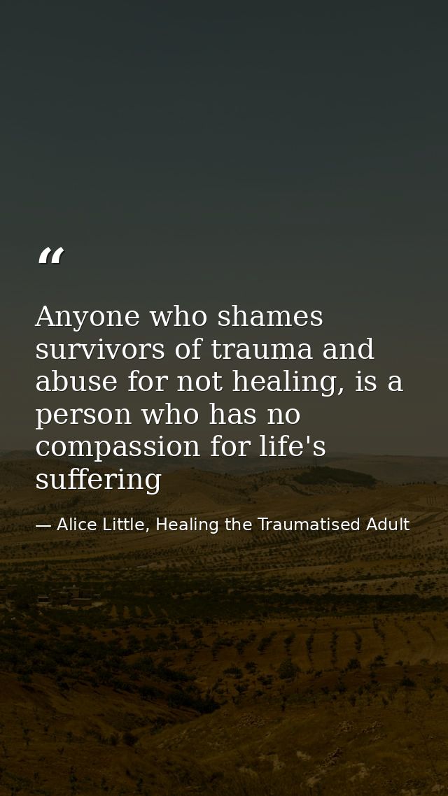 Anyone who shames survivors of trauma and abuse for not healing, is a person who has no compassion for life's suffering — Alice Little, Healing the Traumatised Adult