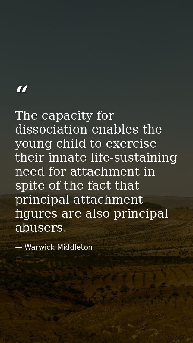 The capacity for dissociation enables the young child to exercise their innate life-sustaining need for attachment in sp — Warwick Middleton