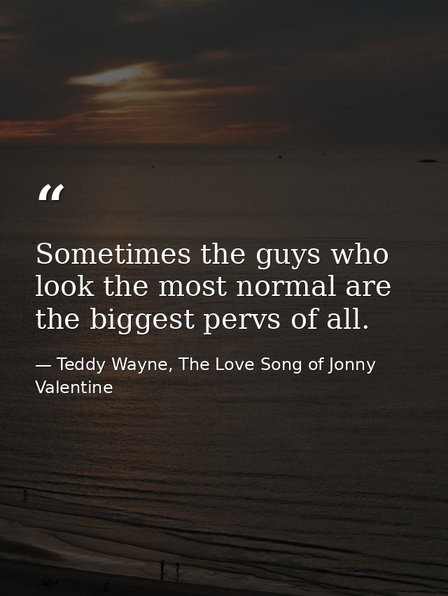 Sometimes the guys who look the most normal are the biggest pervs of all. — Teddy Wayne, The Love Song of Jonny Valentine
