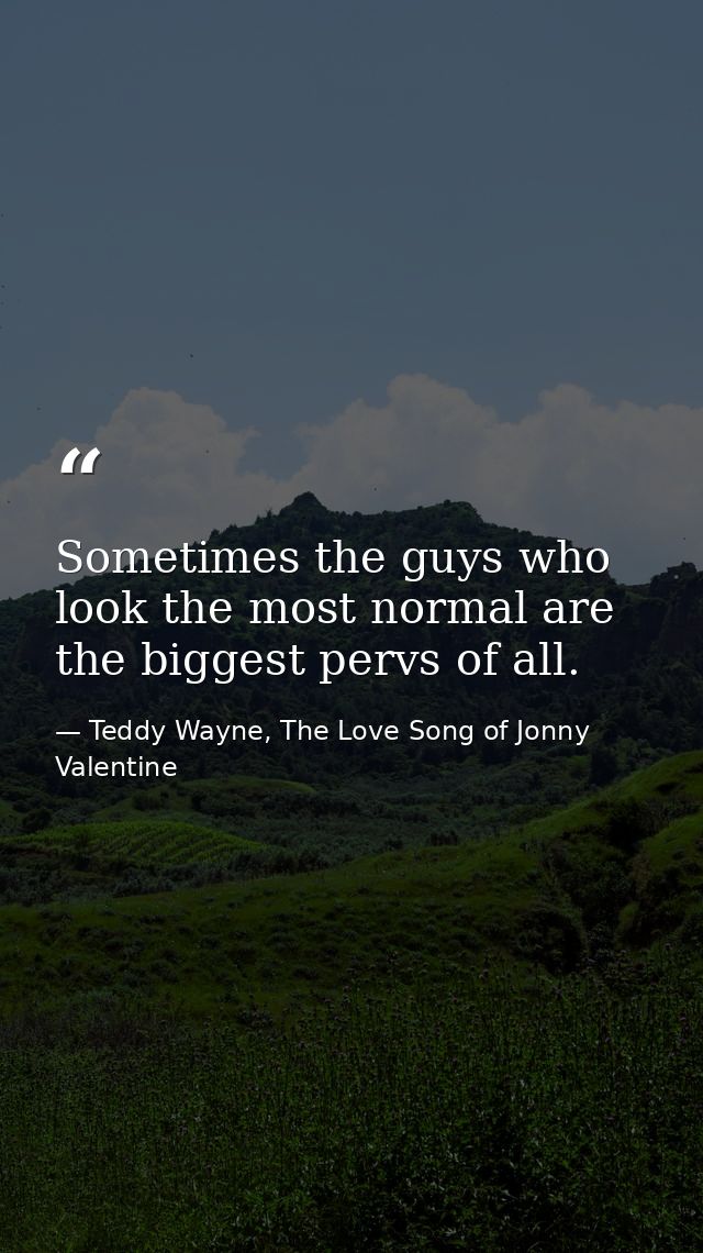 Sometimes the guys who look the most normal are the biggest pervs of all. — Teddy Wayne, The Love Song of Jonny Valentine