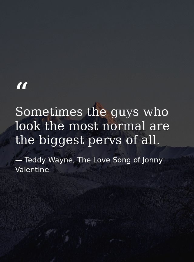 Sometimes the guys who look the most normal are the biggest pervs of all. — Teddy Wayne, The Love Song of Jonny Valentine