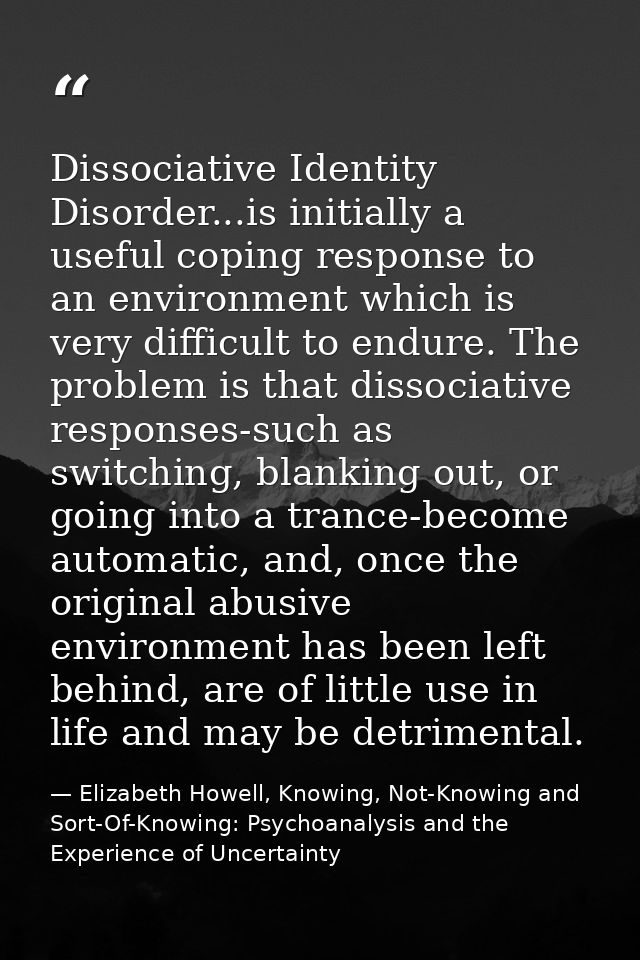 Dissociative Identity Disorder...is initially a useful coping response to an environment which is very difficult to endu — Elizabeth Howell, Knowing, Not-Knowing and Sort-Of-Knowing: Psychoanalysis and the Experience of Uncertainty