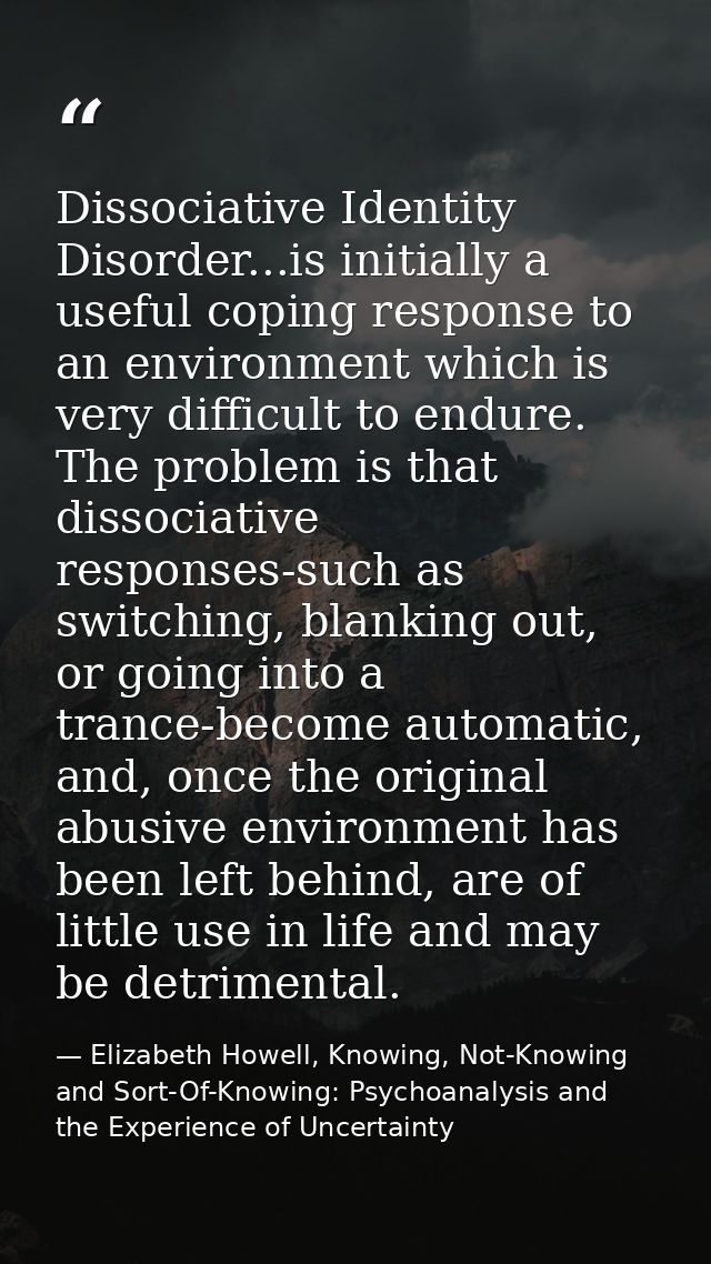 Dissociative Identity Disorder...is initially a useful coping response to an environment which is very difficult to endu — Elizabeth Howell, Knowing, Not-Knowing and Sort-Of-Knowing: Psychoanalysis and the Experience of Uncertainty