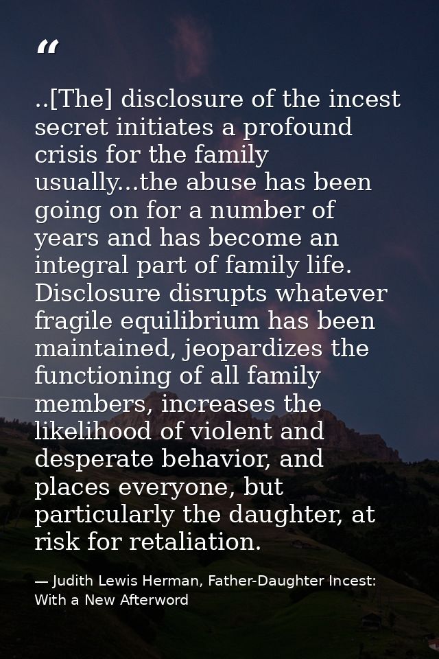..[The] disclosure of the incest secret initiates a profound crisis for the family usually...the abuse has been going on — Judith Lewis Herman, Father-Daughter Incest: With a New Afterword