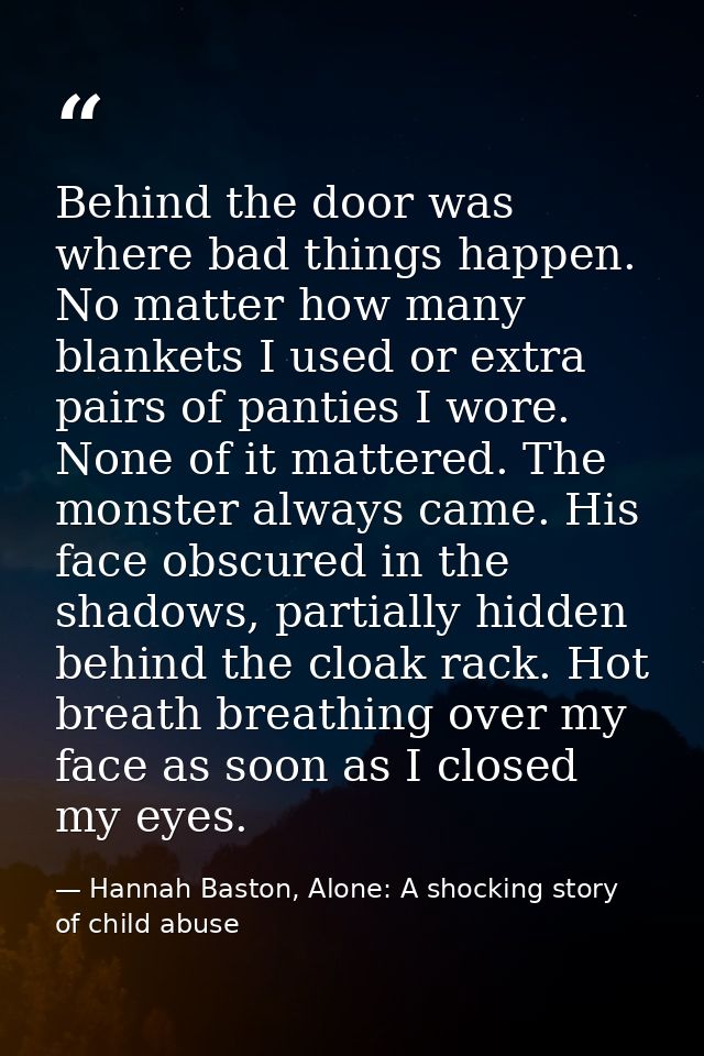 Behind the door was where bad things happen. No matter how many blankets I used or extra pairs of panties I wore. None o — Hannah Baston, Alone: A shocking story of child abuse