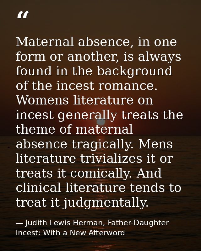 Maternal absence, in one form or another, is always found in the background of the incest romance. Womens literature on  — Judith Lewis Herman, Father-Daughter Incest: With a New Afterword