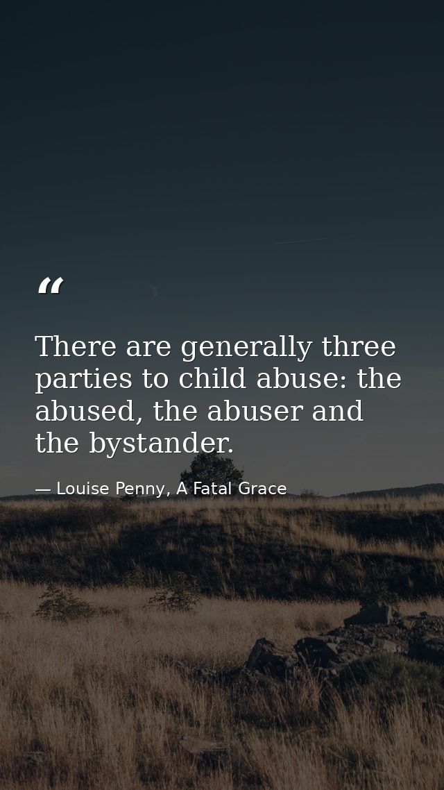 There are generally three parties to child abuse: the abused, the abuser and the bystander. — Louise Penny, A Fatal Grace