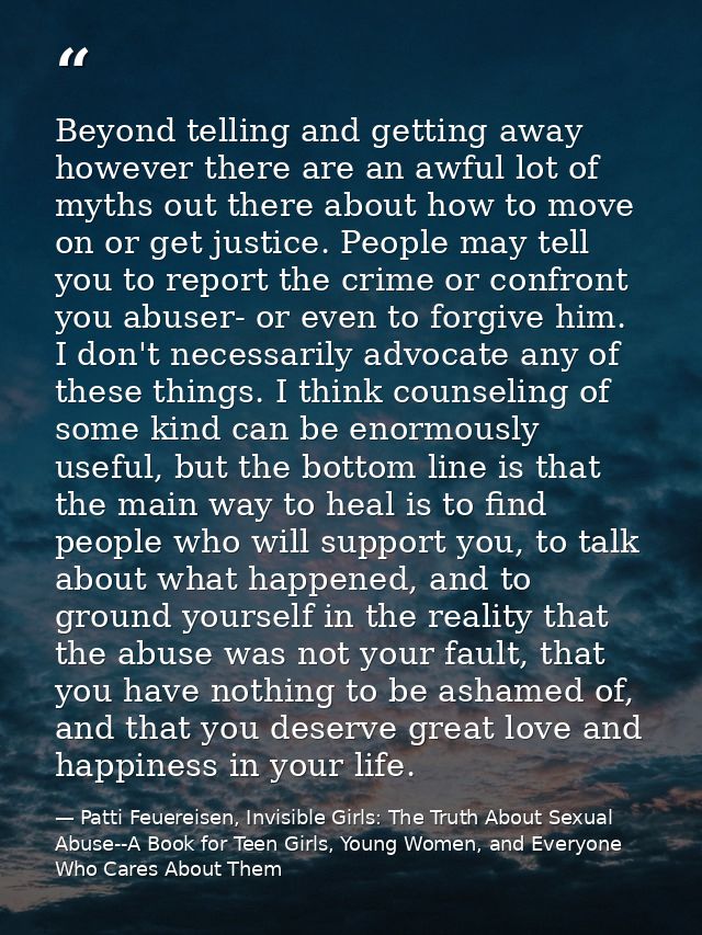 Beyond telling and getting away however there are an awful lot of myths out there about how to move on or get justice. P — Patti Feuereisen, Invisible Girls: The Truth About Sexual Abuse--A Book for Teen Girls, Young Women, and Everyone Who Cares About Them