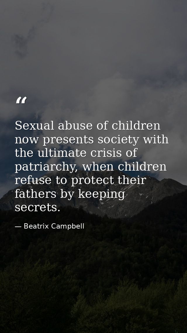 Sexual abuse of children now presents society with the ultimate crisis of patriarchy, when children refuse to protect th — Beatrix Campbell