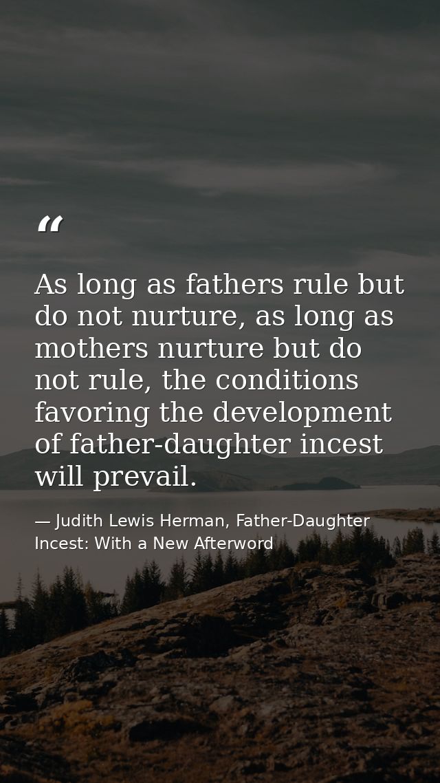 As long as fathers rule but do not nurture, as long as mothers nurture but do not rule, the conditions favoring the deve — Judith Lewis Herman, Father-Daughter Incest: With a New Afterword