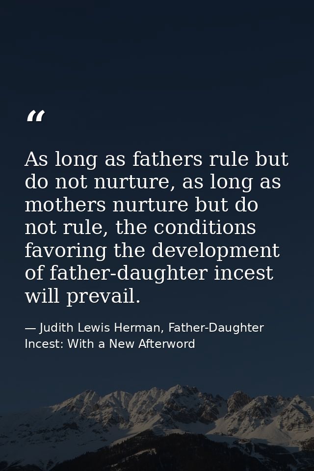 As long as fathers rule but do not nurture, as long as mothers nurture but do not rule, the conditions favoring the deve — Judith Lewis Herman, Father-Daughter Incest: With a New Afterword