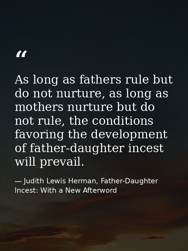As long as fathers rule but do not nurture, as long as mothers nurture but do not rule, the conditions favoring the deve — Judith Lewis Herman, Father-Daughter Incest: With a New Afterword