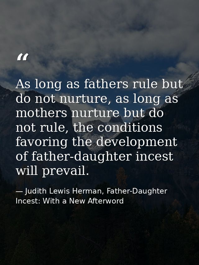 As long as fathers rule but do not nurture, as long as mothers nurture but do not rule, the conditions favoring the deve — Judith Lewis Herman, Father-Daughter Incest: With a New Afterword