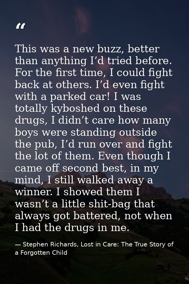 This was a new buzz, better than anything I’d tried before. For the first time, I could fight back at others. I’d even f — Stephen Richards, Lost in Care: The True Story of a Forgotten Child