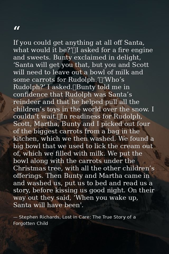If you could get anything at all off Santa, what would it be?’	I asked for a fire engine and sweets. Bunty exclaimed in  — Stephen Richards, Lost in Care: The True Story of a Forgotten Child