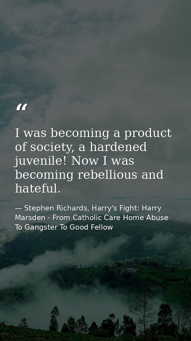 I was becoming a product of society, a hardened juvenile! Now I was becoming rebellious and hateful. — Stephen Richards, Harry's Fight: Harry Marsden - From Catholic Care Home Abuse To Gangster To Good Fellow