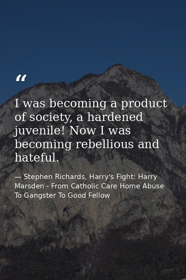 I was becoming a product of society, a hardened juvenile! Now I was becoming rebellious and hateful. — Stephen Richards, Harry's Fight: Harry Marsden - From Catholic Care Home Abuse To Gangster To Good Fellow