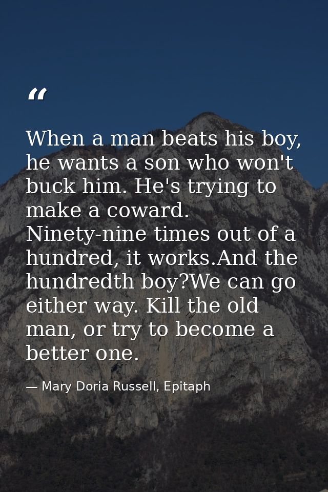 When a man beats his boy, he wants a son who won't buck him. He's trying to make a coward. Ninety-nine times out of a hu — Mary Doria Russell, Epitaph