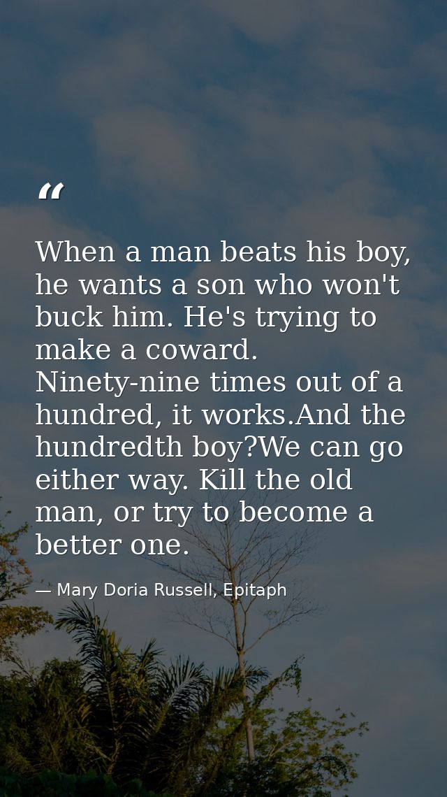 When a man beats his boy, he wants a son who won't buck him. He's trying to make a coward. Ninety-nine times out of a hu — Mary Doria Russell, Epitaph