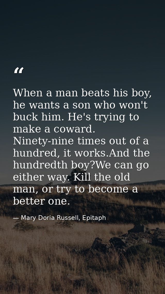 When a man beats his boy, he wants a son who won't buck him. He's trying to make a coward. Ninety-nine times out of a hu — Mary Doria Russell, Epitaph