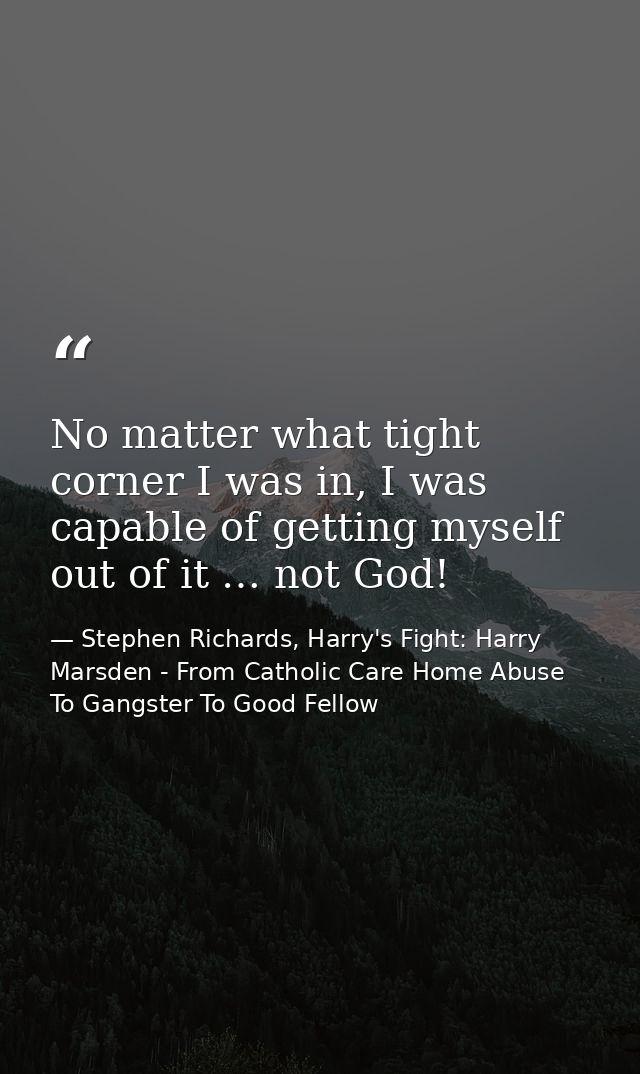 No matter what tight corner I was in, I was capable of getting myself out of it … not God! — Stephen Richards, Harry's Fight: Harry Marsden - From Catholic Care Home Abuse To Gangster To Good Fellow
