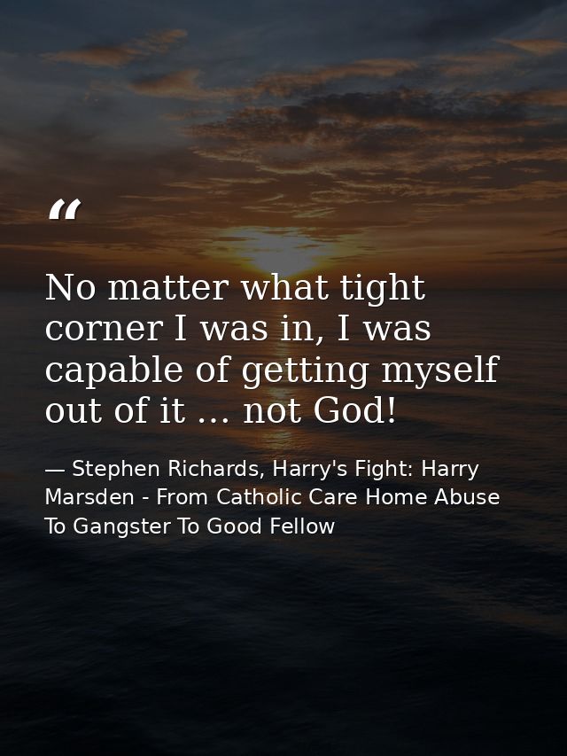 No matter what tight corner I was in, I was capable of getting myself out of it … not God! — Stephen Richards, Harry's Fight: Harry Marsden - From Catholic Care Home Abuse To Gangster To Good Fellow