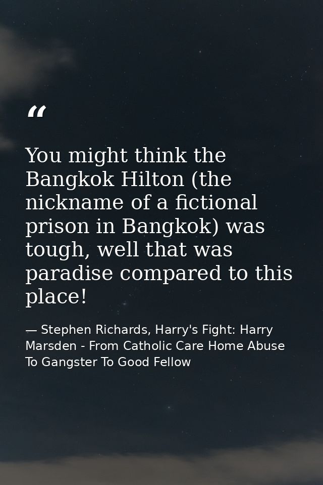 You might think the Bangkok Hilton (the nickname of a fictional prison in Bangkok) was tough, well that was paradise com — Stephen Richards, Harry's Fight: Harry Marsden - From Catholic Care Home Abuse To Gangster To Good Fellow