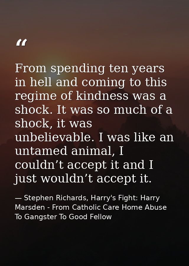 From spending ten years in hell and coming to this regime of kindness was a shock. It was so much of a shock, it was unb — Stephen Richards, Harry's Fight: Harry Marsden - From Catholic Care Home Abuse To Gangster To Good Fellow