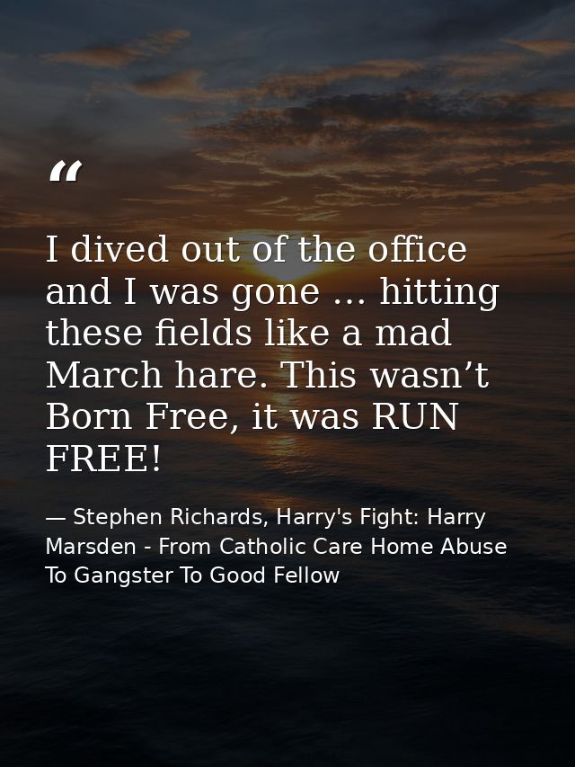 I dived out of the office and I was gone … hitting these fields like a mad March hare. This wasn’t Born Free, it was RUN — Stephen Richards, Harry's Fight: Harry Marsden - From Catholic Care Home Abuse To Gangster To Good Fellow