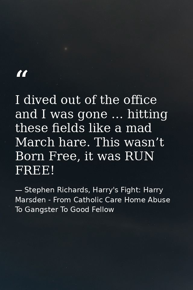 I dived out of the office and I was gone … hitting these fields like a mad March hare. This wasn’t Born Free, it was RUN — Stephen Richards, Harry's Fight: Harry Marsden - From Catholic Care Home Abuse To Gangster To Good Fellow