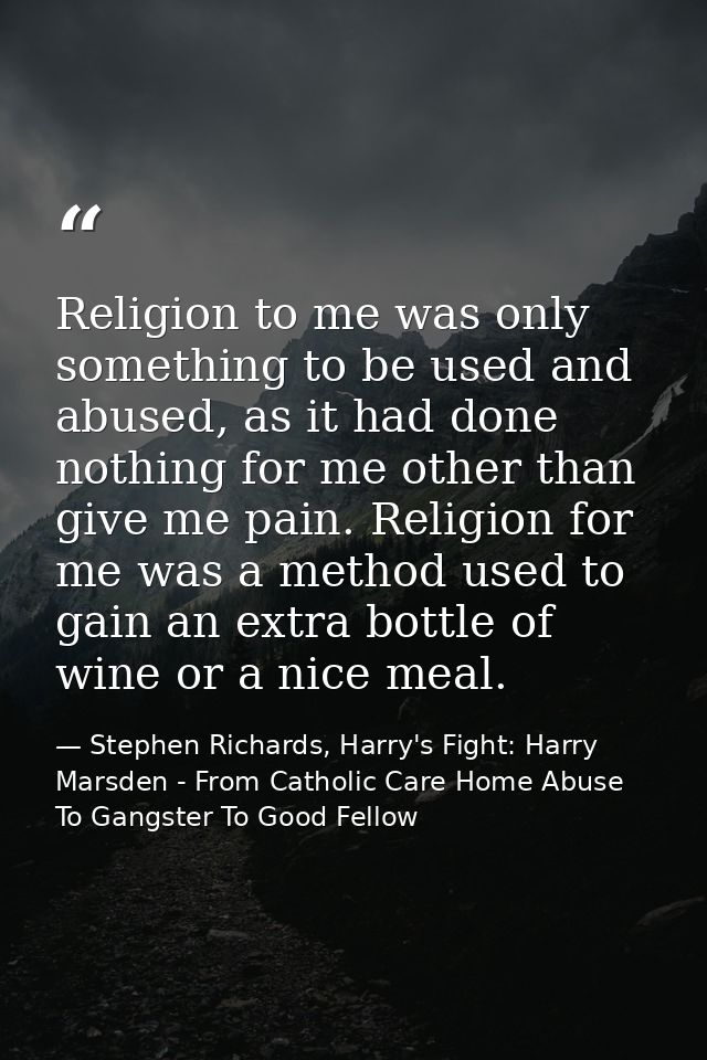 Religion to me was only something to be used and abused, as it had done nothing for me other than give me pain. Religion — Stephen Richards, Harry's Fight: Harry Marsden - From Catholic Care Home Abuse To Gangster To Good Fellow