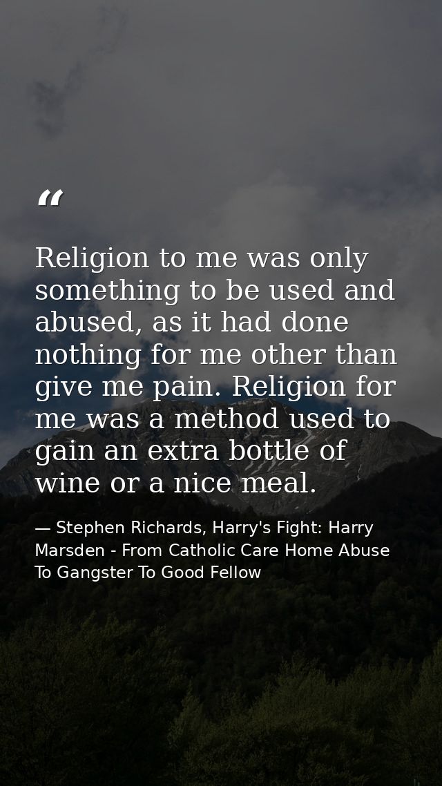 Religion to me was only something to be used and abused, as it had done nothing for me other than give me pain. Religion — Stephen Richards, Harry's Fight: Harry Marsden - From Catholic Care Home Abuse To Gangster To Good Fellow