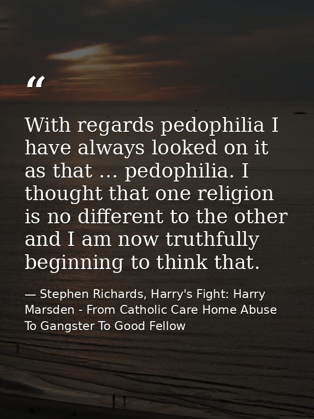 With regards pedophilia I have always looked on it as that … pedophilia. I thought that one religion is no different to  — Stephen Richards, Harry's Fight: Harry Marsden - From Catholic Care Home Abuse To Gangster To Good Fellow