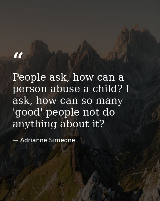 People ask, how can a person abuse a child? I ask, how can so many 'good' people not do anything about it? — Adrianne Simeone