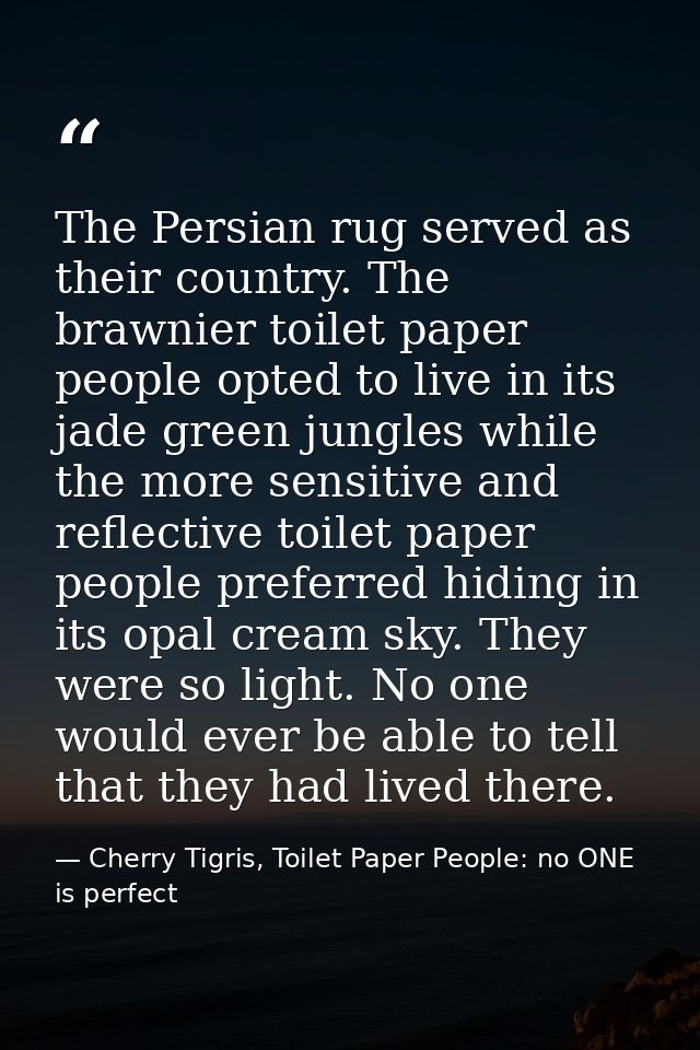 The Persian rug served as their country. The brawnier toilet paper people opted to live in its jade green jungles while  — Cherry Tigris, Toilet Paper People: no ONE is perfect