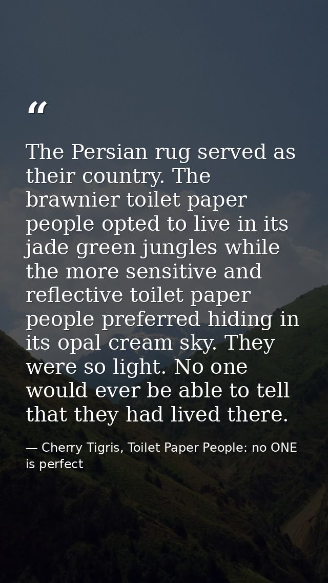 The Persian rug served as their country. The brawnier toilet paper people opted to live in its jade green jungles while  — Cherry Tigris, Toilet Paper People: no ONE is perfect