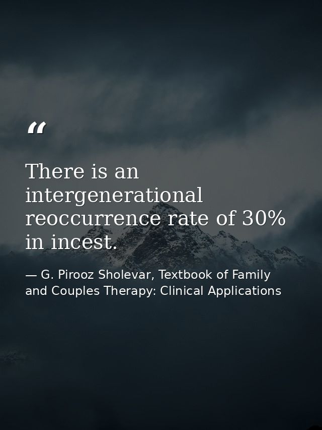 There is an intergenerational reoccurrence rate of 30% in incest. — G. Pirooz Sholevar, Textbook of Family and Couples Therapy: Clinical Applications
