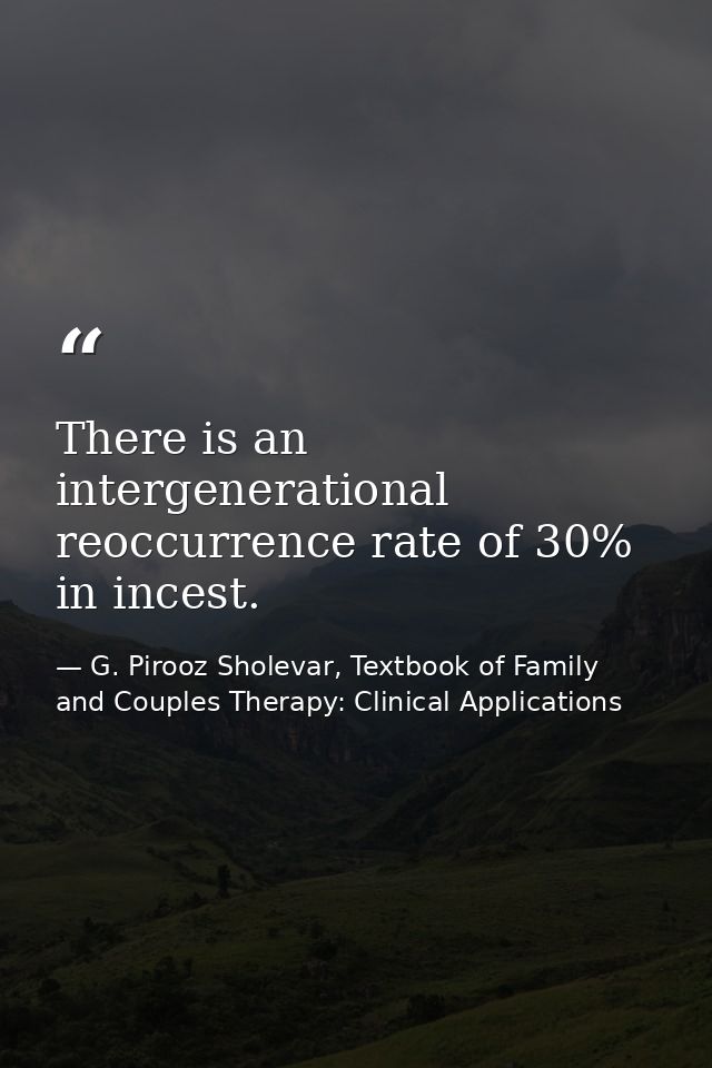 There is an intergenerational reoccurrence rate of 30% in incest. — G. Pirooz Sholevar, Textbook of Family and Couples Therapy: Clinical Applications