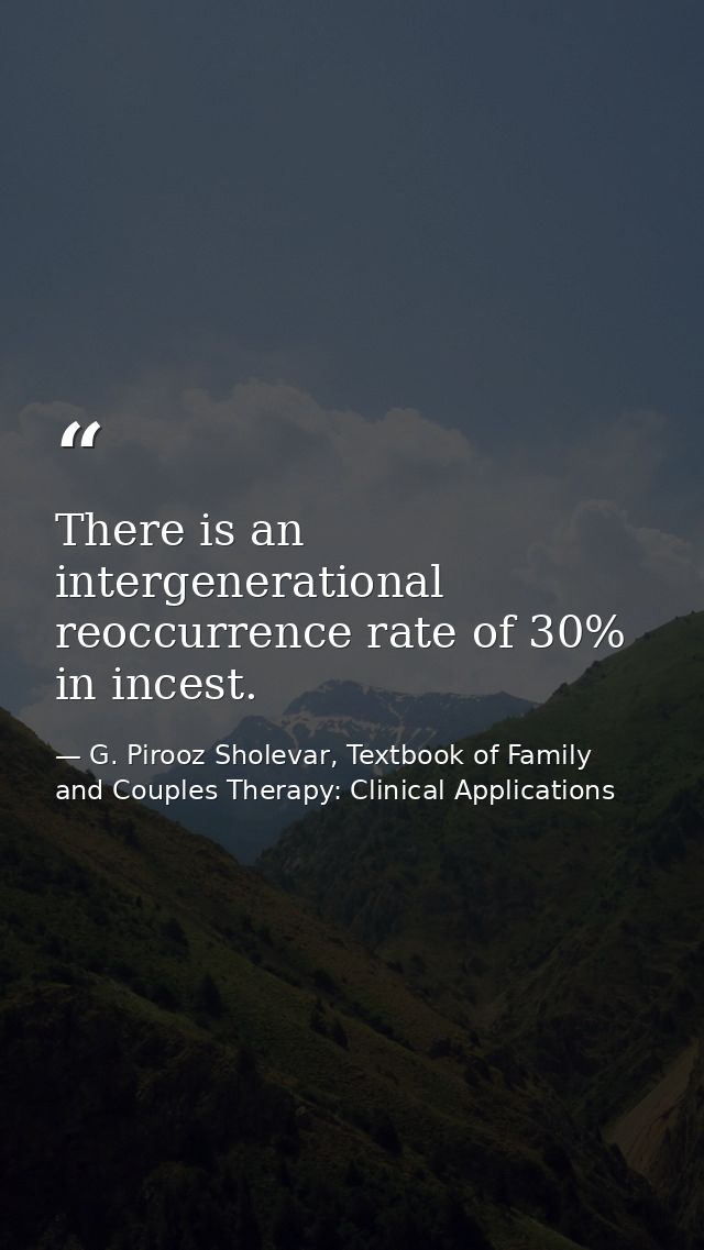 There is an intergenerational reoccurrence rate of 30% in incest. — G. Pirooz Sholevar, Textbook of Family and Couples Therapy: Clinical Applications