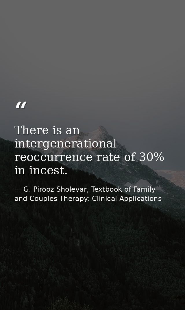 There is an intergenerational reoccurrence rate of 30% in incest. — G. Pirooz Sholevar, Textbook of Family and Couples Therapy: Clinical Applications