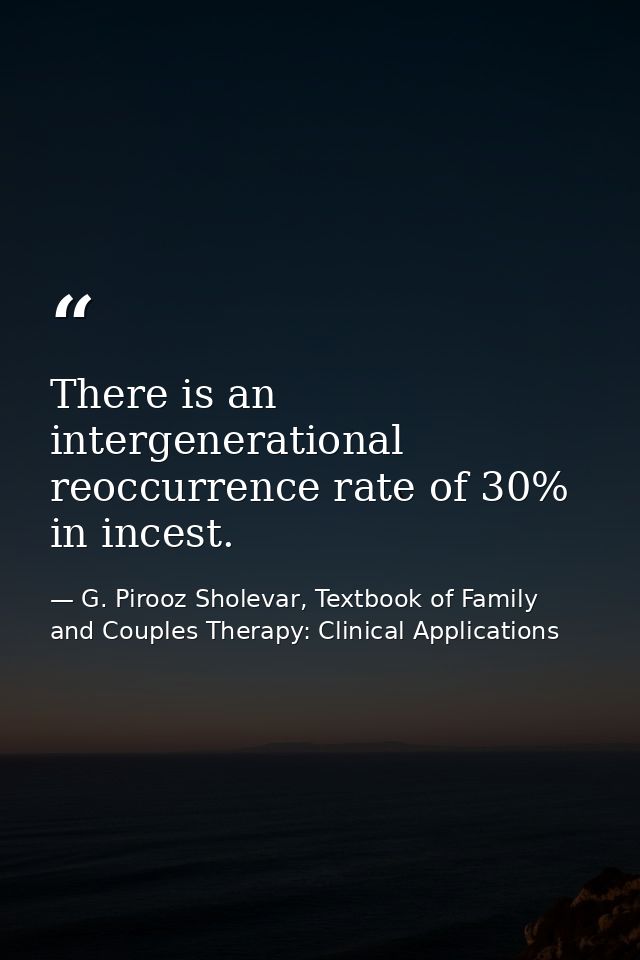 There is an intergenerational reoccurrence rate of 30% in incest. — G. Pirooz Sholevar, Textbook of Family and Couples Therapy: Clinical Applications
