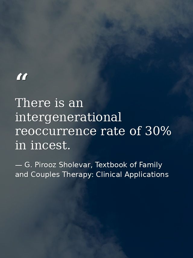 There is an intergenerational reoccurrence rate of 30% in incest. — G. Pirooz Sholevar, Textbook of Family and Couples Therapy: Clinical Applications